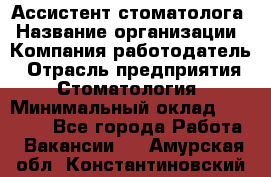 Ассистент стоматолога › Название организации ­ Компания-работодатель › Отрасль предприятия ­ Стоматология › Минимальный оклад ­ 15 000 - Все города Работа » Вакансии   . Амурская обл.,Константиновский р-н